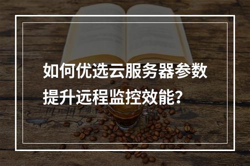 如何优选云服务器参数提升远程监控效能？