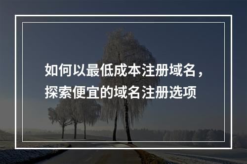 如何以最低成本注册域名,探索便宜的域名注册选项