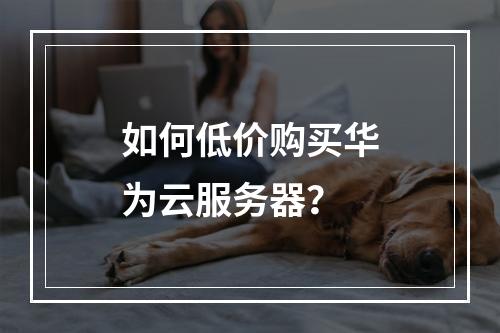 如何低价购买华为云服务器？