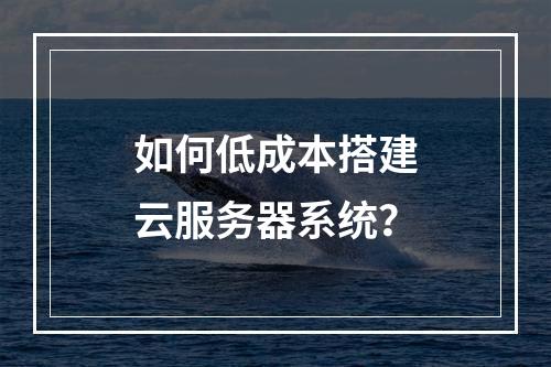 如何低成本搭建云服务器系统？