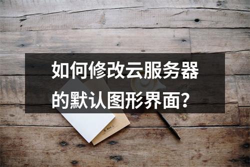 如何修改云服务器的默认图形界面？