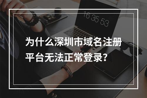 为什么深圳市域名注册平台无法正常登录?