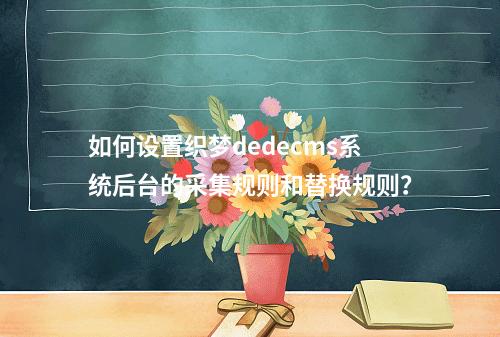 如何设置织梦dedecms系统后台的采集规则和替换规则?