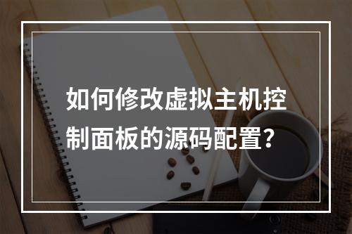 如何修改虚拟主机控制面板的源码配置？