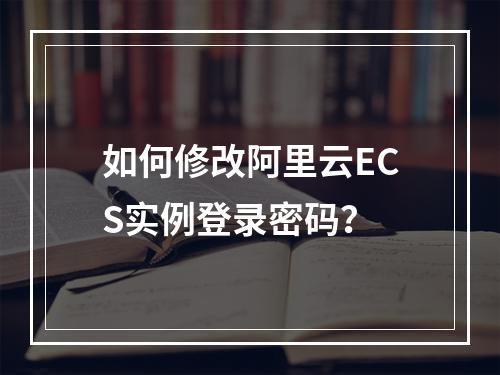 如何修改阿里云ECS实例登录密码？