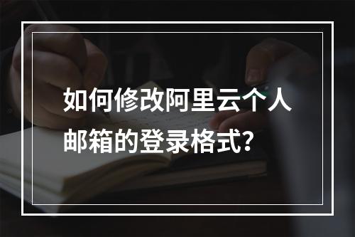 如何修改阿里云个人邮箱的登录格式？