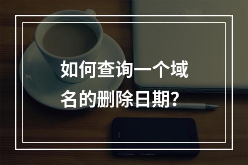 如何查询一个域名的删除日期?