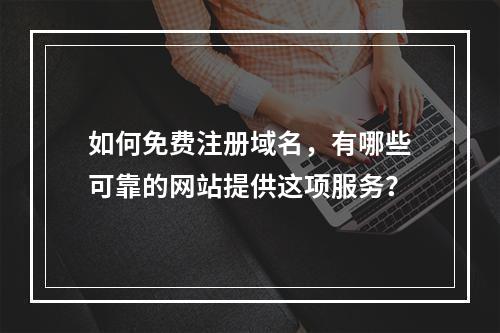 如何免费注册域名,有哪些可靠的网站提供这项服务?