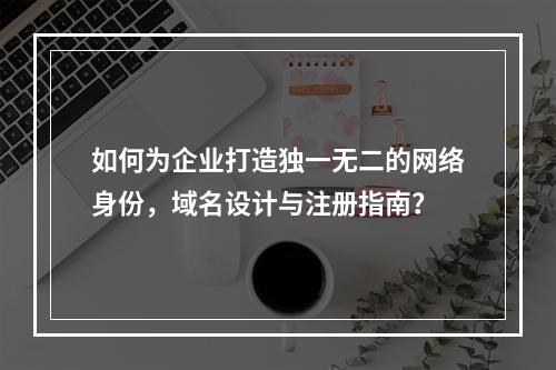 如何为企业打造独一无二的网络身份,域名设计与注册指南?