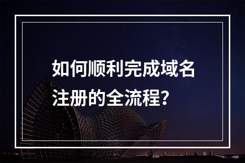 如何顺利完成域名注册的全流程?