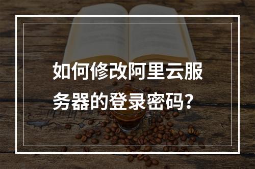 如何修改阿里云服务器的登录密码？
