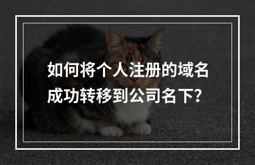 如何将个人注册的域名成功转移到公司名下?