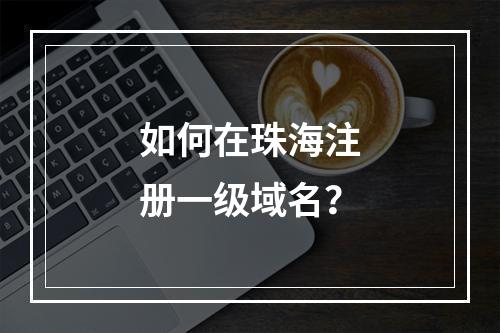 如何在珠海注册一级域名?