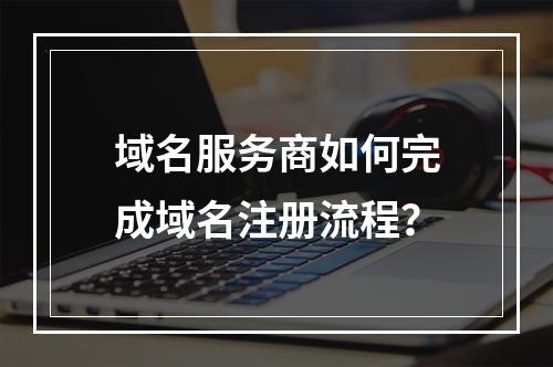 域名服务商如何完成域名注册流程?