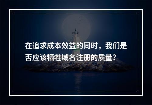在追求成本效益的同时,我们是否应该牺牲域名注册的质量?