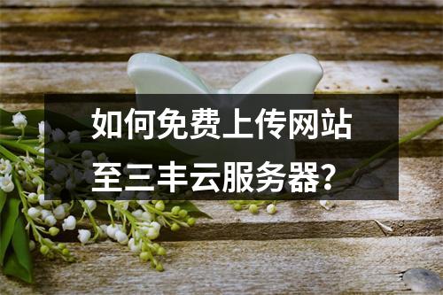 如何免费上传网站至三丰云服务器？