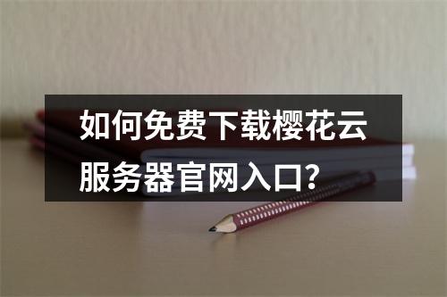 如何免费下载樱花云服务器官网入口？