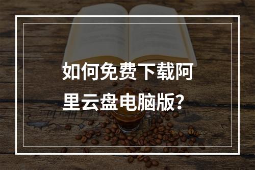 如何免费下载阿里云盘电脑版？