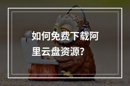 如何免费下载阿里云盘资源？