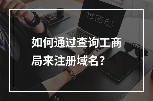 如何通过查询工商局来注册域名?