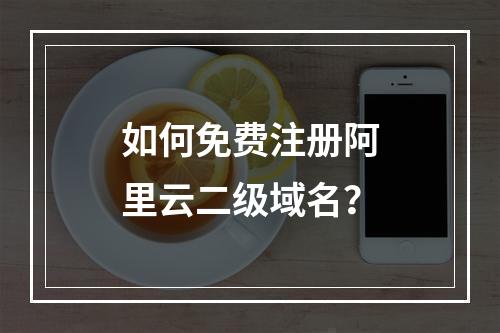 如何免费注册阿里云二级域名？