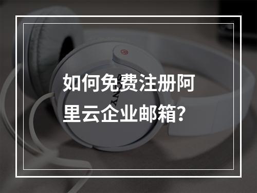 如何免费注册阿里云企业邮箱？