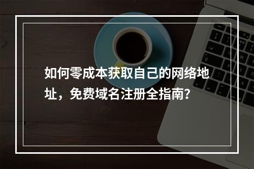 如何零成本获取自己的网络地址,免费域名注册全指南?
