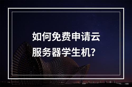 如何免费申请云服务器学生机？
