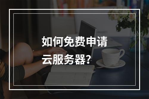如何免费申请云服务器？