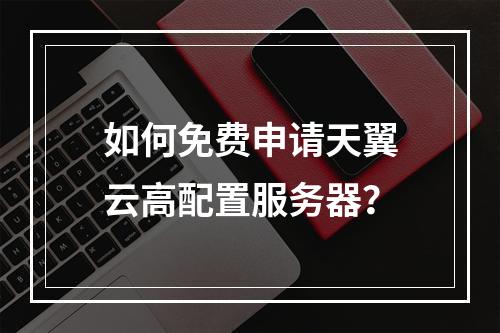 如何免费申请天翼云高配置服务器？
