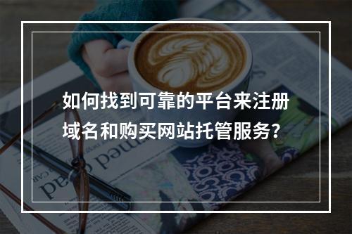 如何找到可靠的平台来注册域名和购买网站托管服务?