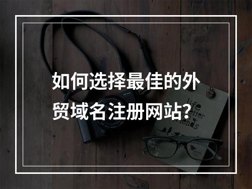 如何选择最佳的外贸域名注册网站?