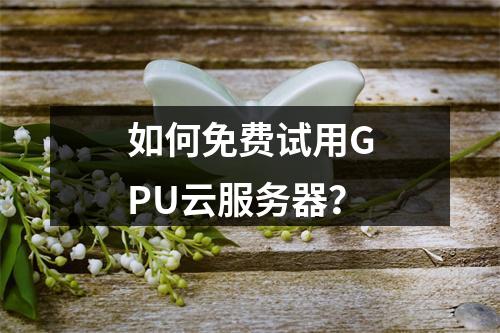 如何免费试用GPU云服务器？