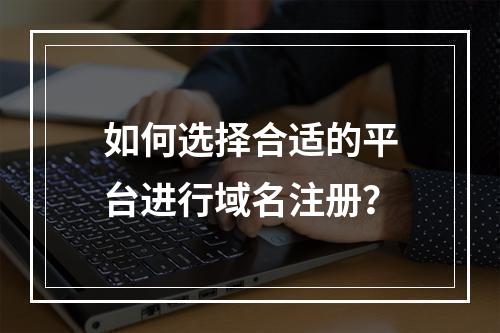 如何选择合适的平台进行域名注册?