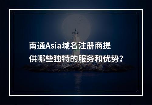 南通Asia域名注册商提供哪些独特的服务和优势?