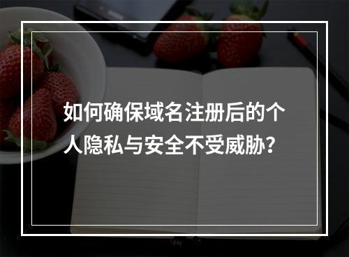 如何确保域名注册后的个人隐私与安全不受威胁?
