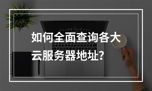如何全面查询各大云服务器地址？