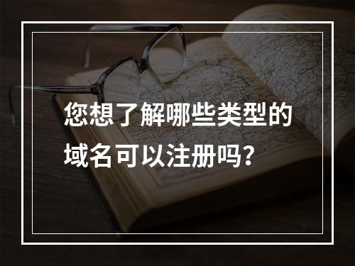 您想了解哪些类型的域名可以注册吗?