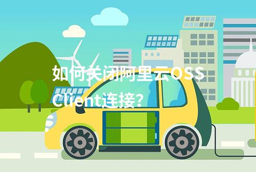 如何关闭阿里云OSSClient连接？