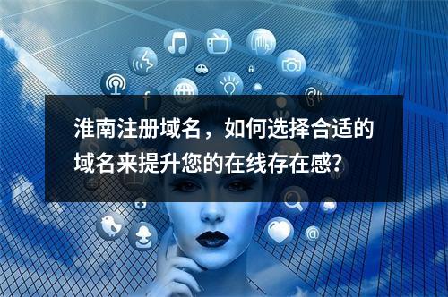 淮南注册域名,如何选择合适的域名来提升您的在线存在感?