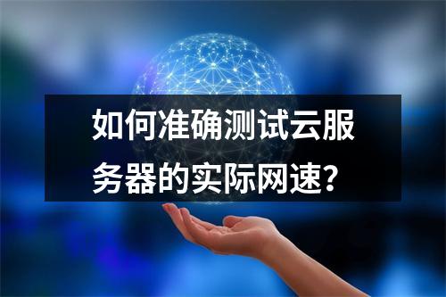 如何准确测试云服务器的实际网速？