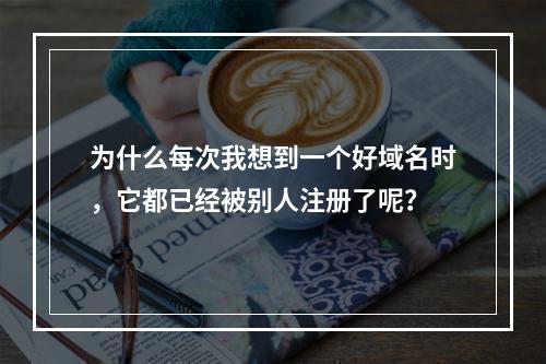 为什么每次我想到一个好域名时,它都已经被别人注册了呢?