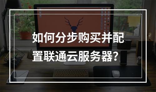如何分步购买并配置联通云服务器？