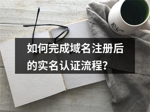 如何完成域名注册后的实名认证流程?