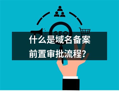 什么是域名备案前置审批流程?