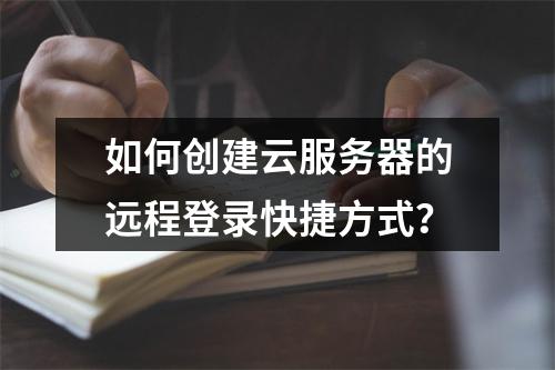 如何创建云服务器的远程登录快捷方式？