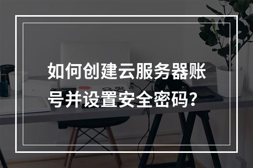 如何创建云服务器账号并设置安全密码？