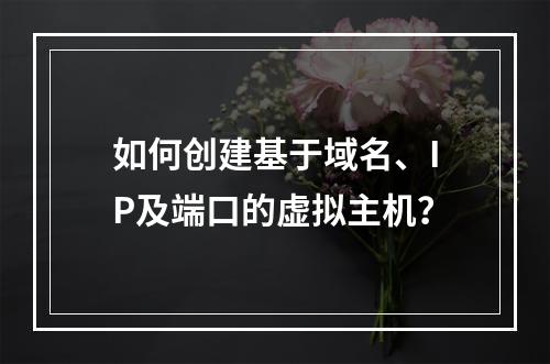 如何创建基于域名、IP及端口的虚拟主机？