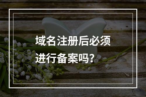 域名注册后必须进行备案吗?