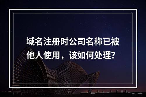 域名注册时公司名称已被他人使用,该如何处理?
